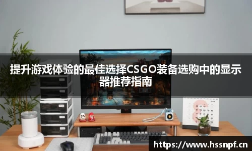 提升游戏体验的最佳选择CSGO装备选购中的显示器推荐指南